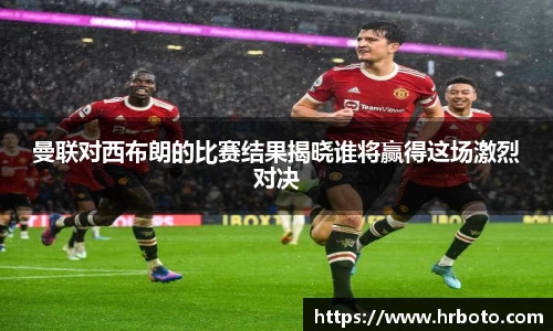 曼联对西布朗的比赛结果揭晓谁将赢得这场激烈对决