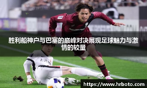胜利船神户与巴塞的巅峰对决展现足球魅力与激情的较量