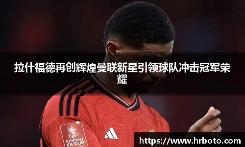 拉什福德再创辉煌曼联新星引领球队冲击冠军荣耀
